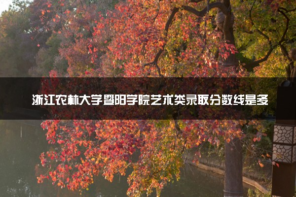 浙江农林大学暨阳学院艺术类录取分数线是多少 各省分数整理
