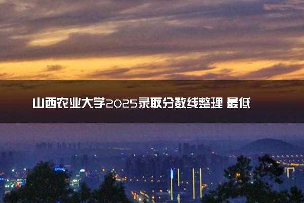 山西农业大学2025录取分数线整理 最低多少分可以考上
