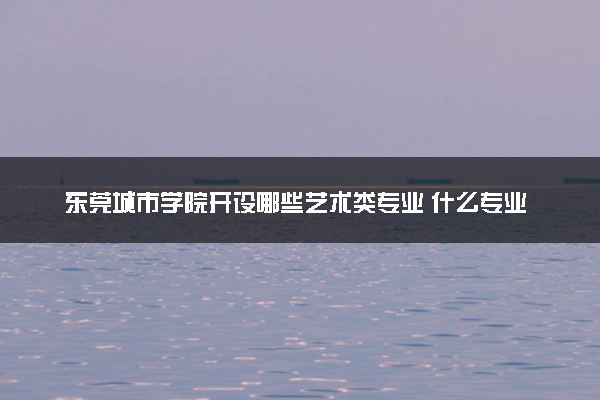 东莞城市学院开设哪些艺术类专业 什么专业前景好