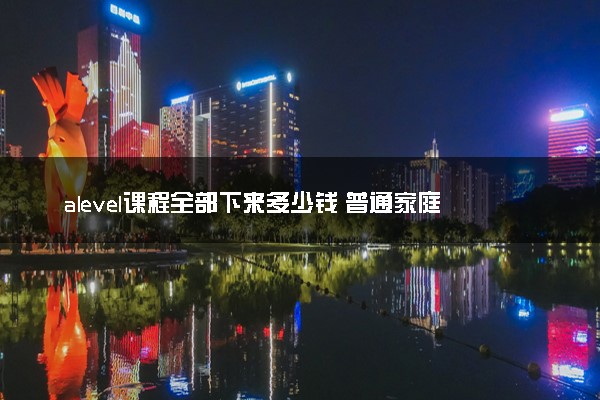 alevel课程全部下来多少钱 普通家庭值得去读吗