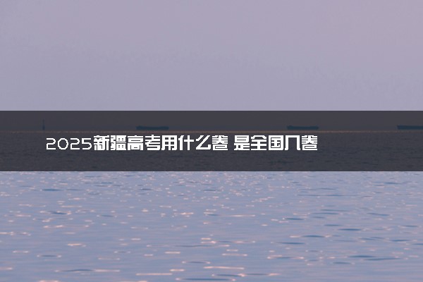 2025新疆高考用什么卷 是全国几卷