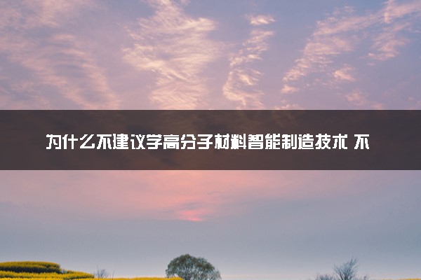 为什么不建议学高分子材料智能制造技术 不好就业吗