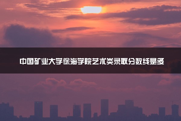 中国矿业大学徐海学院艺术类录取分数线是多少 各省分数整理