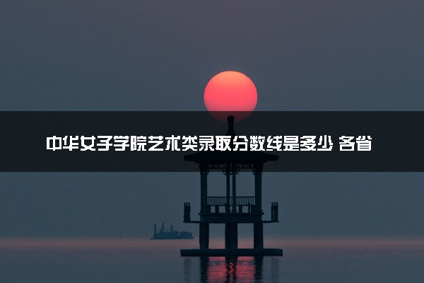 中华女子学院艺术类录取分数线是多少 各省分数整理