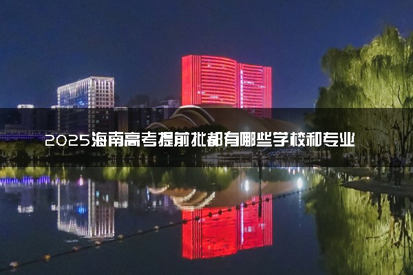 2025海南高考提前批都有哪些学校和专业