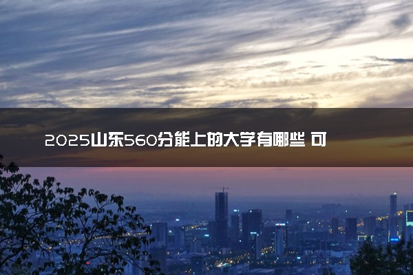 2025山东560分能上的大学有哪些 可以报考院校名单