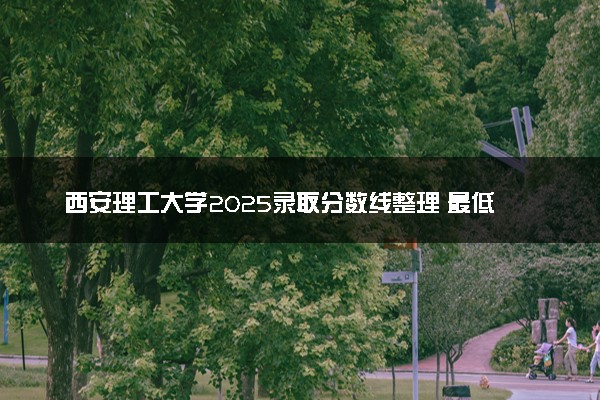 西安理工大学2025录取分数线整理 最低多少分可以考上