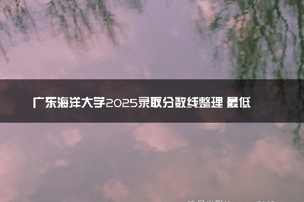 广东海洋大学2025录取分数线整理 最低多少分可以考上
