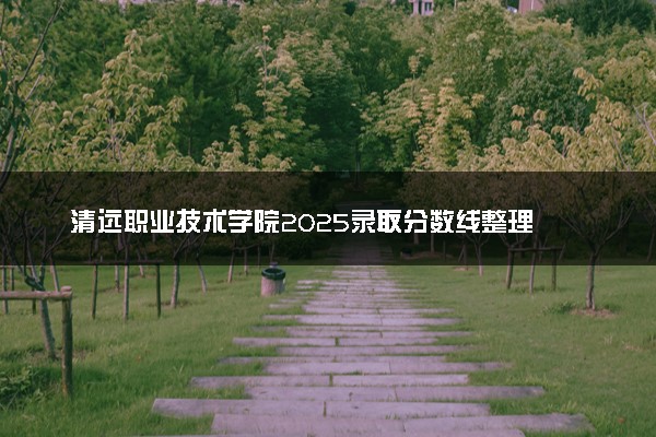 清远职业技术学院2025录取分数线整理 最低多少分可以考上