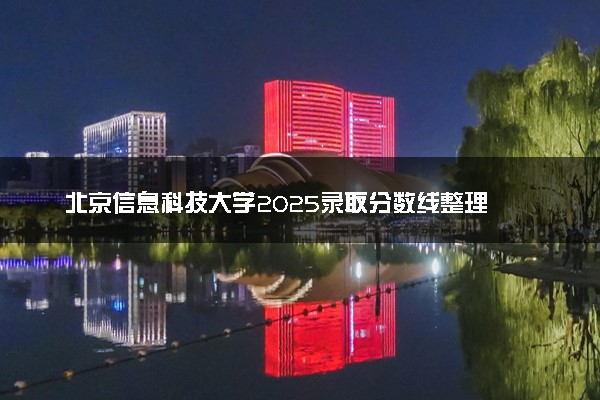北京信息科技大学2025录取分数线整理 最低多少分可以考上