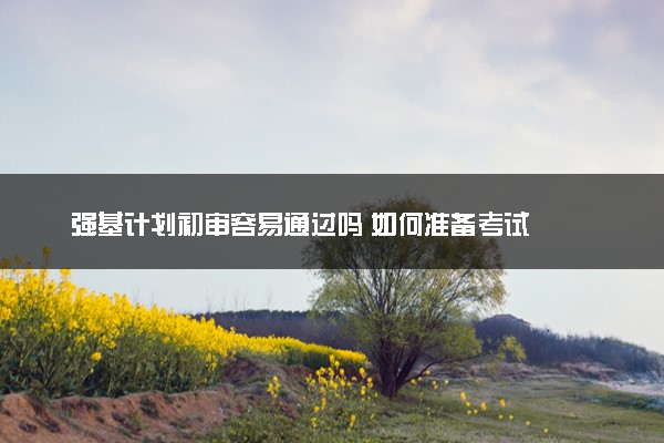 强基计划初审容易通过吗 如何准备考试