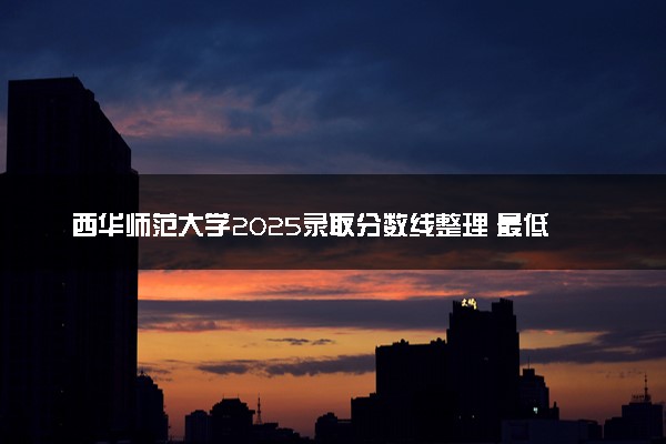 西华师范大学2025录取分数线整理 最低多少分可以考上