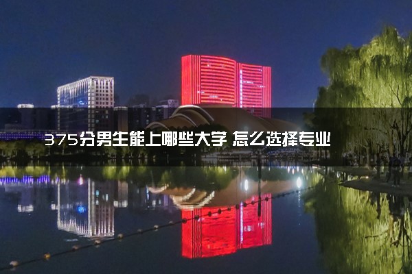 375分男生能上哪些大学 怎么选择专业