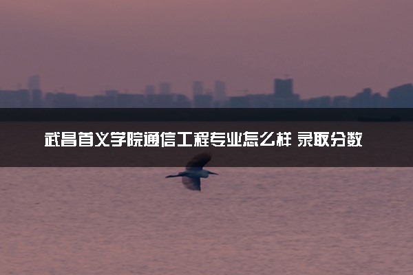 武昌首义学院通信工程专业怎么样 录取分数线多少