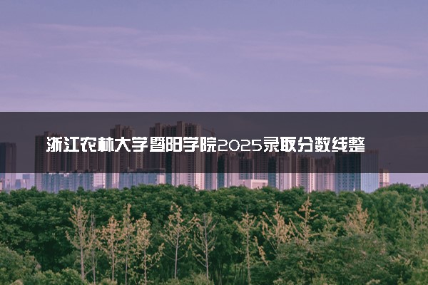 浙江农林大学暨阳学院2025录取分数线整理 最低多少分可以考上