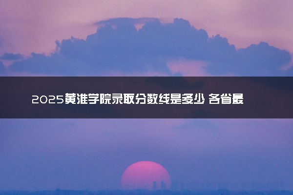 2025黄淮学院录取分数线是多少 各省最低分数线汇总