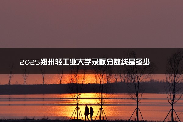 2025郑州轻工业大学录取分数线是多少 各省最低分数线汇总