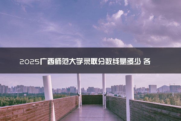 2025广西师范大学录取分数线是多少 各省最低分数线汇总