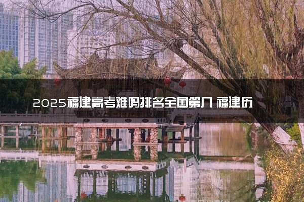 2025福建高考难吗排名全国第几 福建历年高考难度趋势