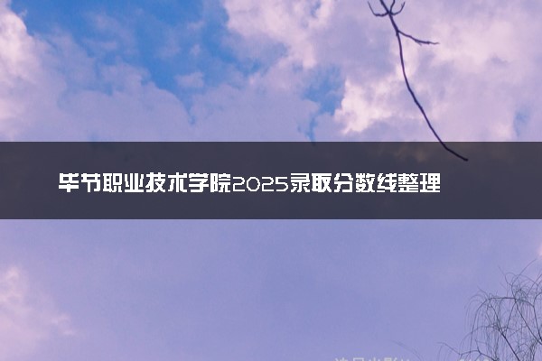毕节职业技术学院2025录取分数线整理 最低多少分可以考上