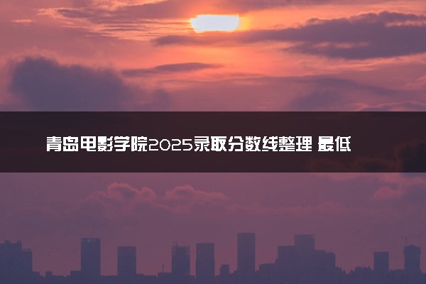 青岛电影学院2025录取分数线整理 最低多少分可以考上