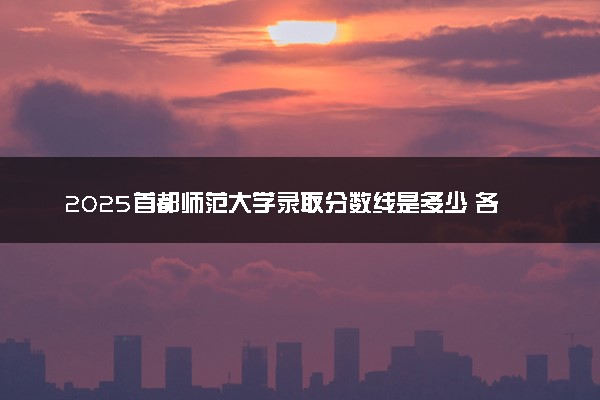 2025首都师范大学录取分数线是多少 各省最低分数线汇总