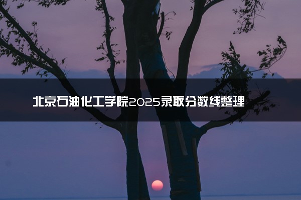 北京石油化工学院2025录取分数线整理 最低多少分可以考上