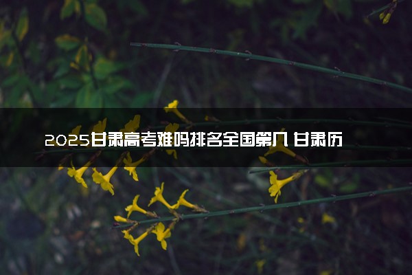 2025甘肃高考难吗排名全国第几 甘肃历年高考难度趋势