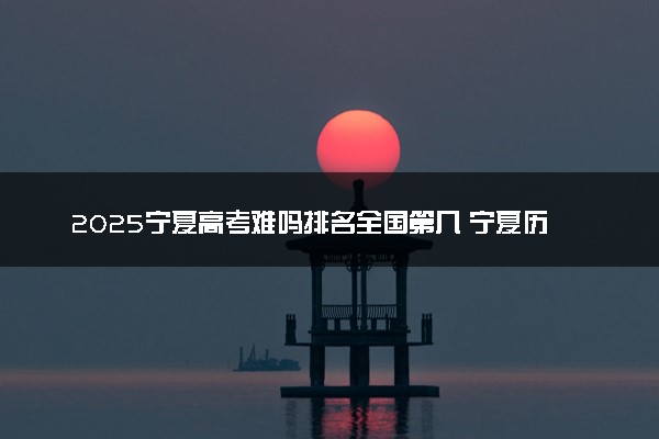 2025宁夏高考难吗排名全国第几 宁夏历年高考难度趋势