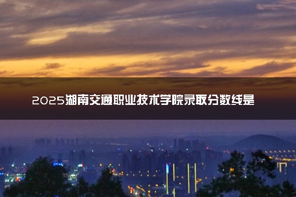 2025湖南交通职业技术学院录取分数线是多少 各省最低分数线汇总