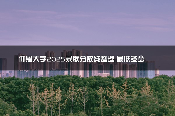 仰恩大学2025录取分数线整理 最低多少分可以考上