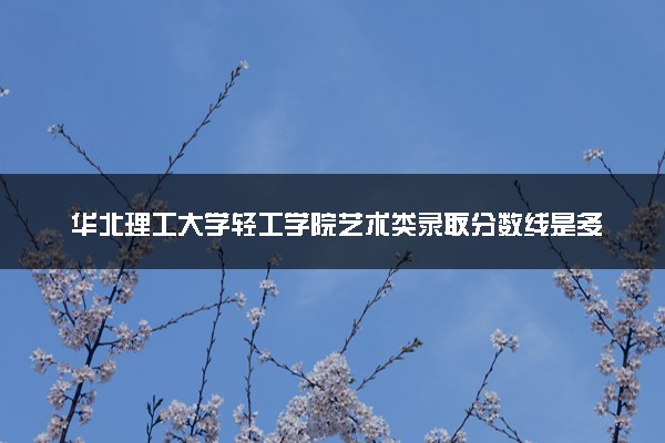 华北理工大学轻工学院艺术类录取分数线是多少 各省分数整理