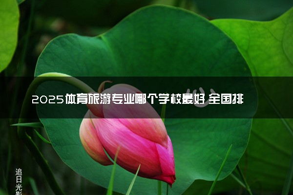 2025体育旅游专业哪个学校最好 全国排名前10强
