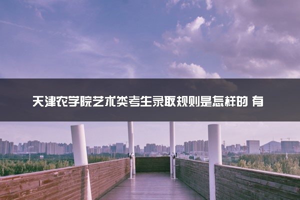 天津农学院艺术类考生录取规则是怎样的 有哪些要求