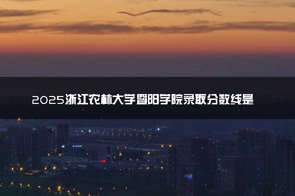 2025浙江农林大学暨阳学院录取分数线是多少 各省最低分数线汇总