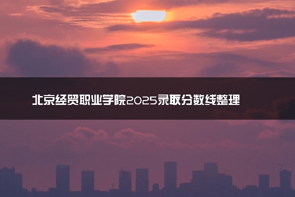 北京经贸职业学院2025录取分数线整理 最低多少分可以考上