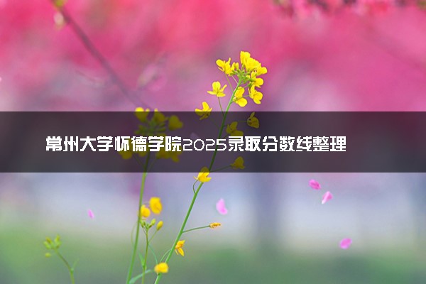 常州大学怀德学院2025录取分数线整理 最低多少分可以考上
