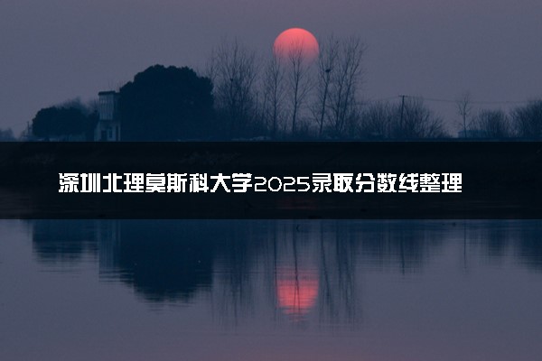深圳北理莫斯科大学2025录取分数线整理 最低多少分可以考上