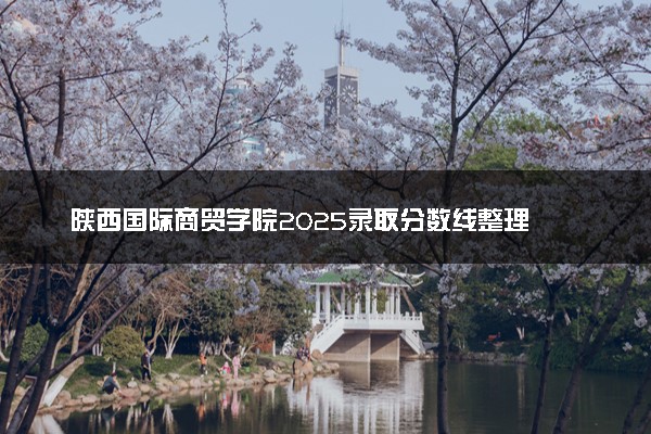 陕西国际商贸学院2025录取分数线整理 最低多少分可以考上