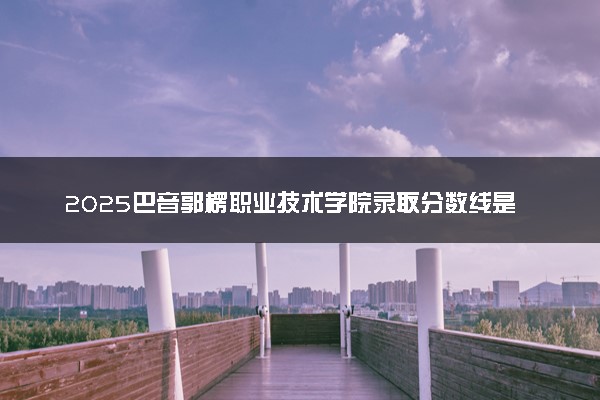 2025巴音郭楞职业技术学院录取分数线是多少 各省最低分数线汇总