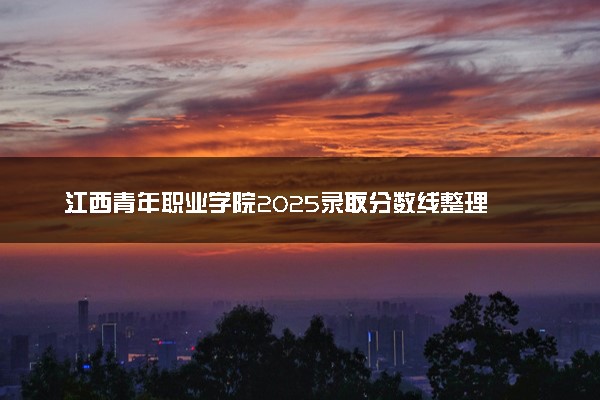 江西青年职业学院2025录取分数线整理 最低多少分可以考上