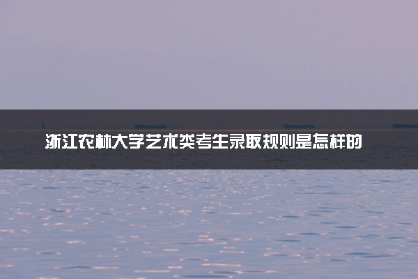 浙江农林大学艺术类考生录取规则是怎样的 有哪些要求