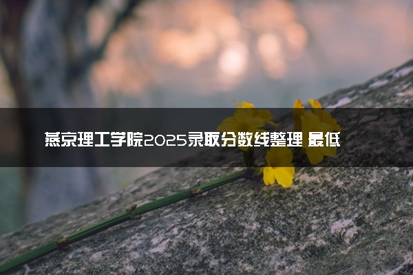 燕京理工学院2025录取分数线整理 最低多少分可以考上