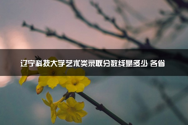 辽宁科技大学艺术类录取分数线是多少 各省分数整理