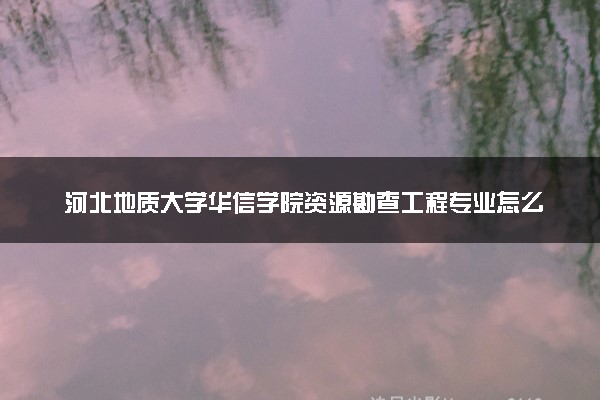 河北地质大学华信学院资源勘查工程专业怎么样 录取分数线多少