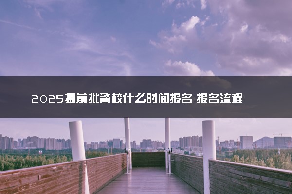 2025提前批警校什么时间报名 报名流程有哪些