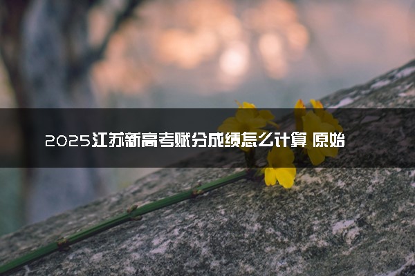 2025江苏新高考赋分成绩怎么计算 原始成绩与赋分对照表