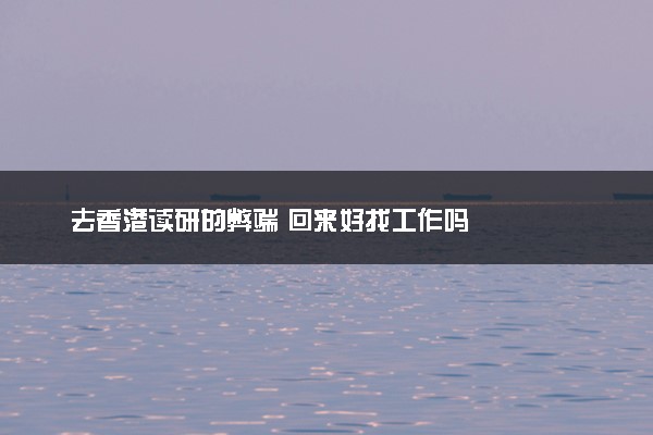 去香港读研的弊端 回来好找工作吗