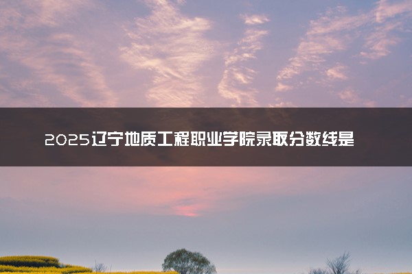 2025辽宁地质工程职业学院录取分数线是多少 各省最低分数线汇总