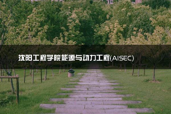 沈阳工程学院能源与动力工程（AISEC）专业怎么样 录取分数线多少